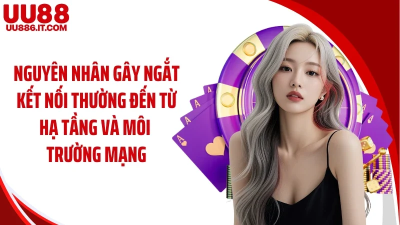 Nguyên nhân gây ngắt kết nối thường đến từ hạ tầng và môi trường mạng