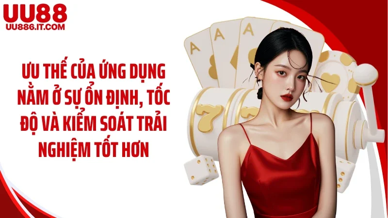 Ưu thế của ứng dụng nằm ở sự ổn định, tốc độ và kiểm soát trải nghiệm tốt hơn
